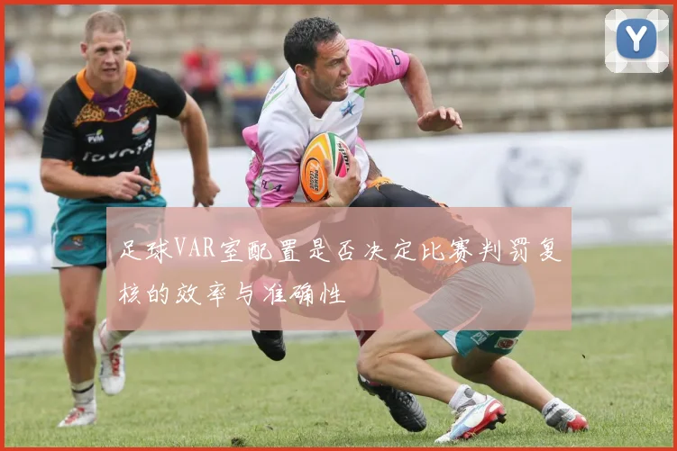 足球VAR室配置是否决定比赛判罚复核的效率与准确性