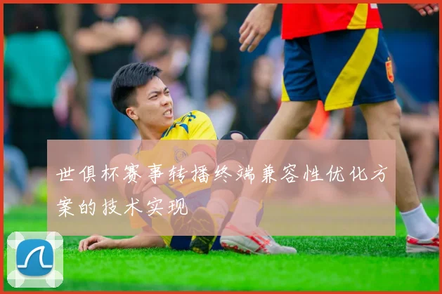 世俱杯赛事转播终端兼容性优化方案的技术实现