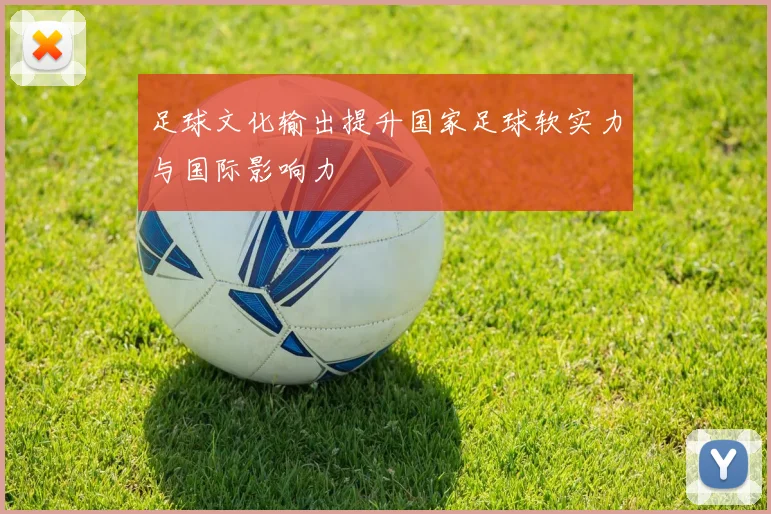 足球文化输出提升国家足球软实力与国际影响力