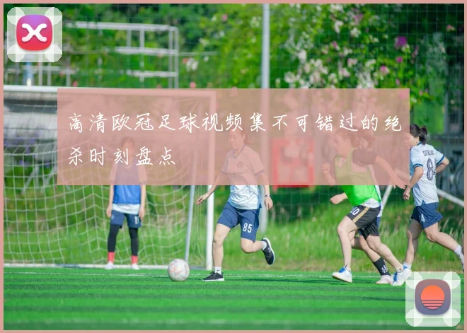 高清欧冠足球视频集不可错过的绝杀时刻盘点