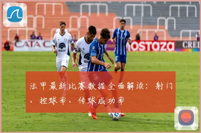 法甲最新比赛数据全面解读：射门、控球率、传球成功率