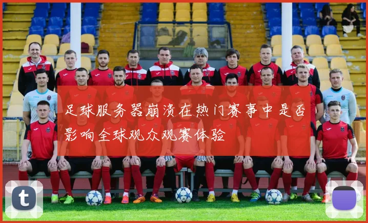 足球服务器崩溃在热门赛事中是否影响全球观众观赛体验