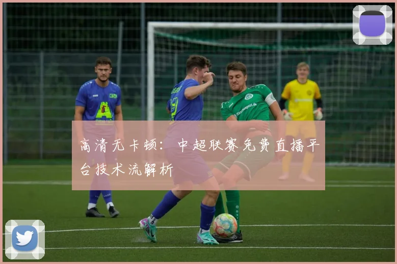 高清无卡顿：中超联赛免费直播平台技术流解析